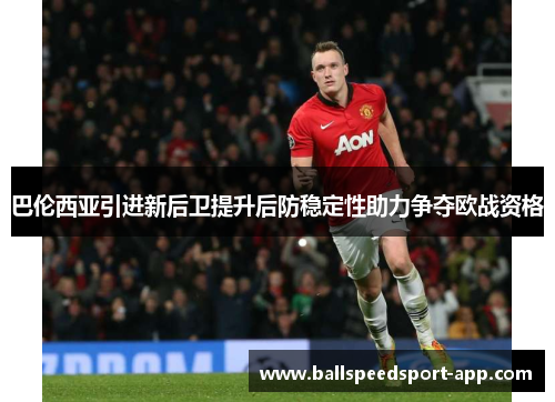 巴伦西亚引进新后卫提升后防稳定性助力争夺欧战资格
