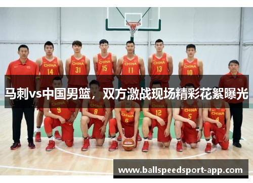 马刺vs中国男篮，双方激战现场精彩花絮曝光