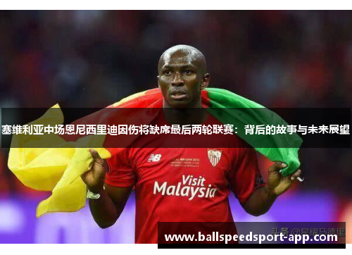 塞维利亚中场恩尼西里迪因伤将缺席最后两轮联赛：背后的故事与未来展望