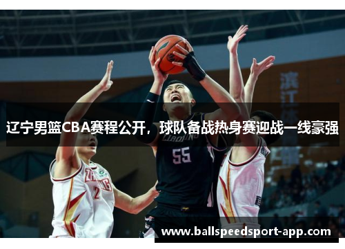 辽宁男篮CBA赛程公开，球队备战热身赛迎战一线豪强