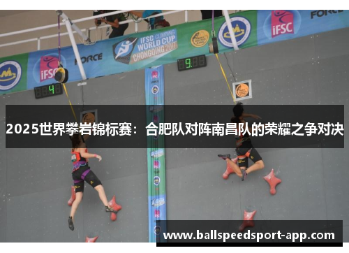 2025世界攀岩锦标赛：合肥队对阵南昌队的荣耀之争对决