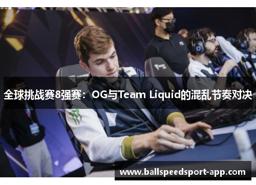 全球挑战赛8强赛：OG与Team Liquid的混乱节奏对决